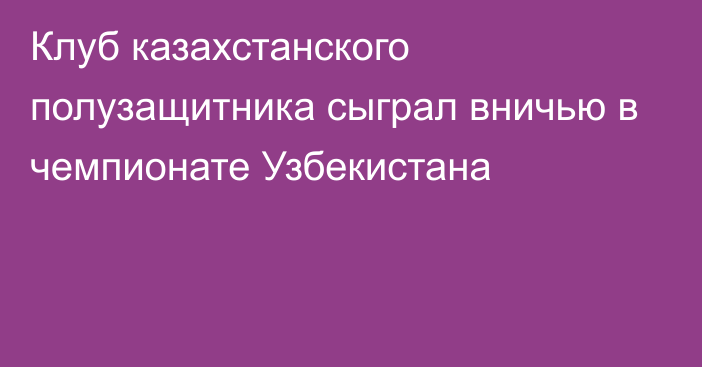 Клуб казахстанского полузащитника сыграл вничью в чемпионате Узбекистана