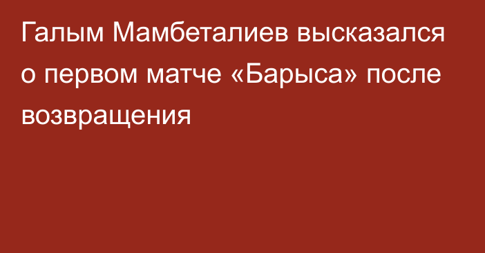 Галым Мамбеталиев высказался о первом матче «Барыса» после возвращения