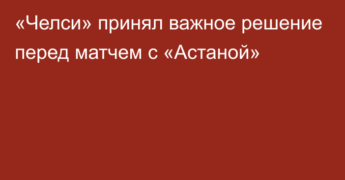 «Челси» принял важное решение перед матчем с «Астаной»