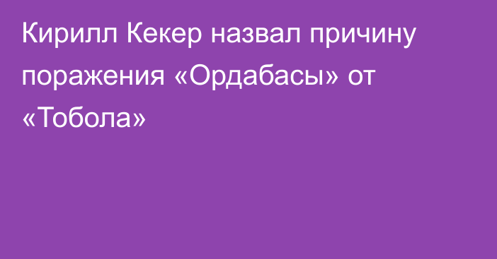 Кирилл Кекер назвал причину поражения «Ордабасы» от «Тобола»