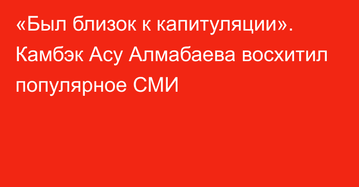 «Был близок к капитуляции». Камбэк Асу Алмабаева восхитил популярное СМИ