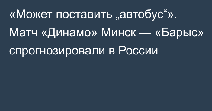 «Может поставить „автобус“». Матч «Динамо» Минск — «Барыс» спрогнозировали в России