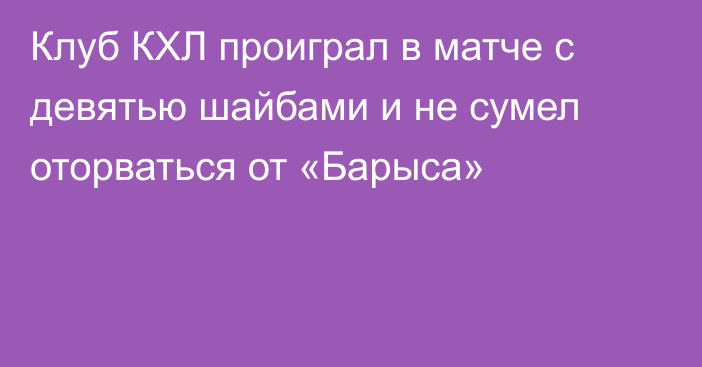 Клуб КХЛ проиграл в матче с девятью шайбами и не сумел оторваться от «Барыса»