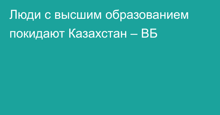 Люди с высшим образованием покидают Казахстан – ВБ