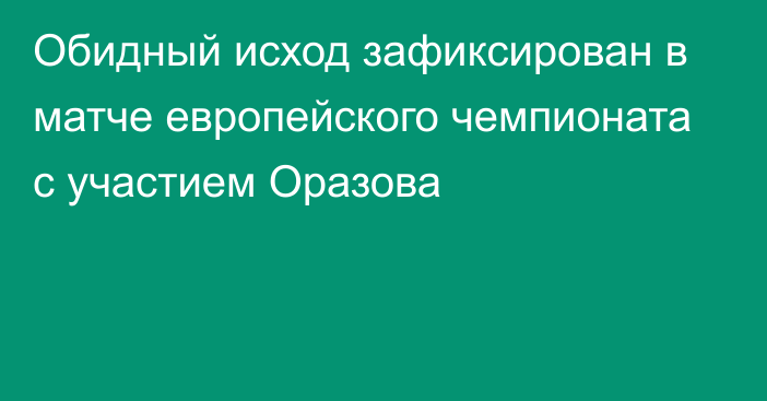 Обидный исход зафиксирован в матче европейского чемпионата с участием Оразова