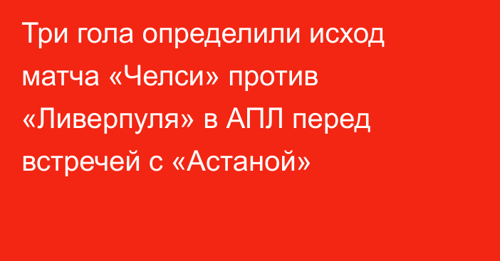 Три гола определили исход матча «Челси» против «Ливерпуля» в АПЛ перед встречей с «Астаной»