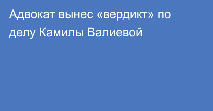 Адвокат вынес «вердикт» по делу Камилы Валиевой