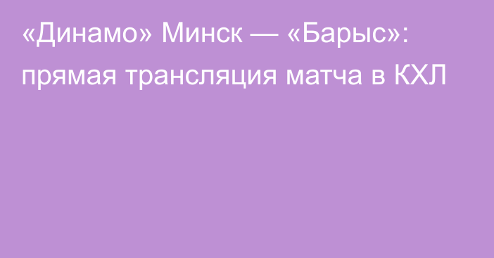 «Динамо» Минск — «Барыс»: прямая трансляция матча в КХЛ