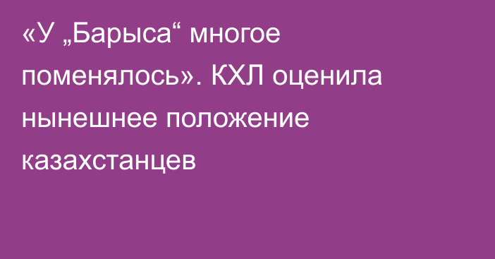 «У „Барыса“ многое поменялось». КХЛ оценила нынешнее положение казахстанцев