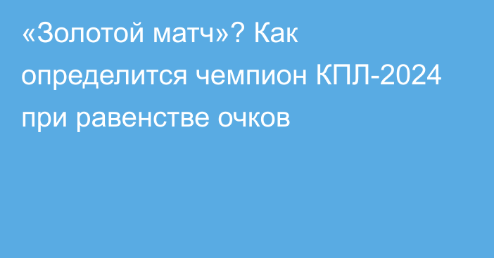 «Золотой матч»? Как определится чемпион КПЛ-2024 при равенстве очков