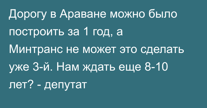 Дорогу в Араване можно было построить за 1 год, а Минтранс не может это сделать уже 3-й. Нам ждать еще 8-10 лет? - депутат