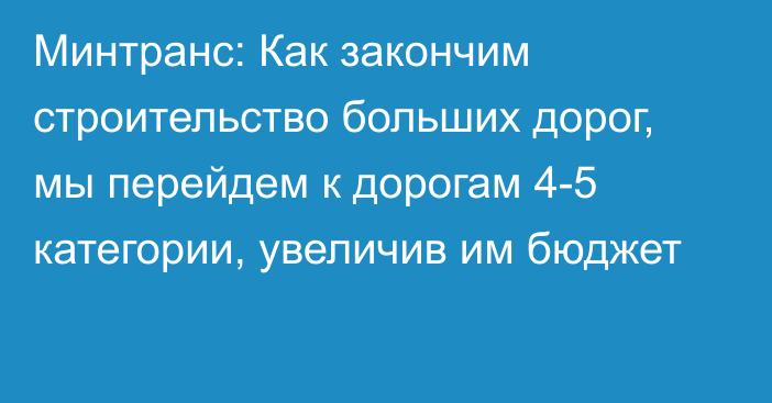 Минтранс: Как закончим строительство больших дорог, мы перейдем к дорогам 4-5 категории, увеличив им бюджет