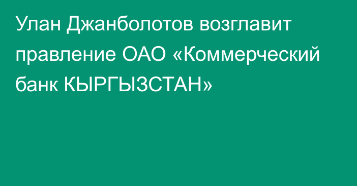 Улан Джанболотов возглавит правление ОАО «Коммерческий банк КЫРГЫЗСТАН»