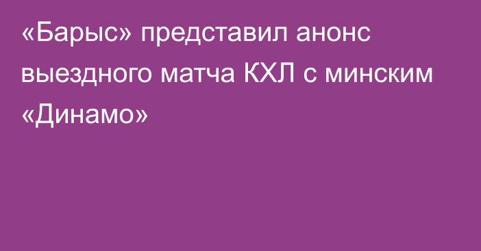 «Барыс» представил анонс выездного матча КХЛ с минским «Динамо»