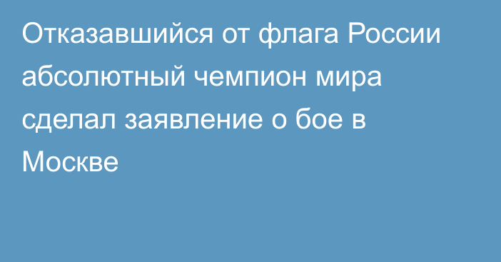 Отказавшийся от флага России абсолютный чемпион мира сделал заявление о бое в Москве