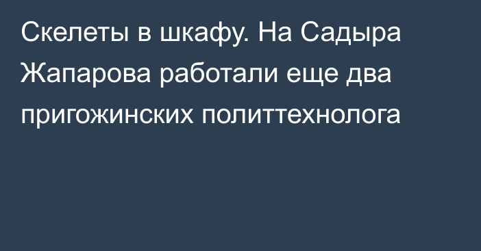 Скелеты в шкафу. На Садыра Жапарова работали еще два пригожинских политтехнолога