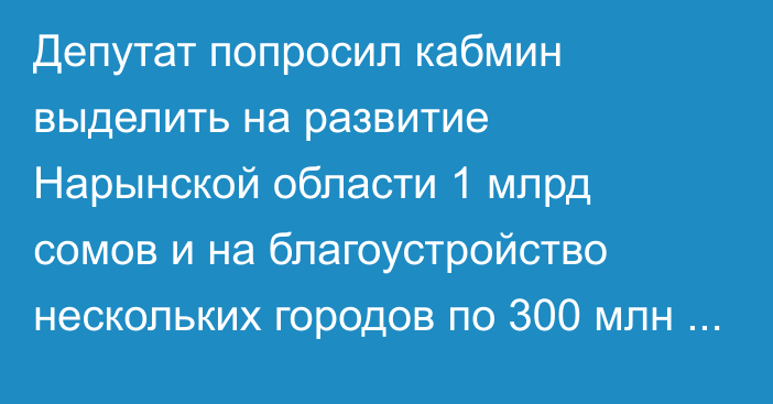 Депутат попросил кабмин выделить на развитие Нарынской области 1 млрд сомов и на благоустройство нескольких городов по 300 млн сомов