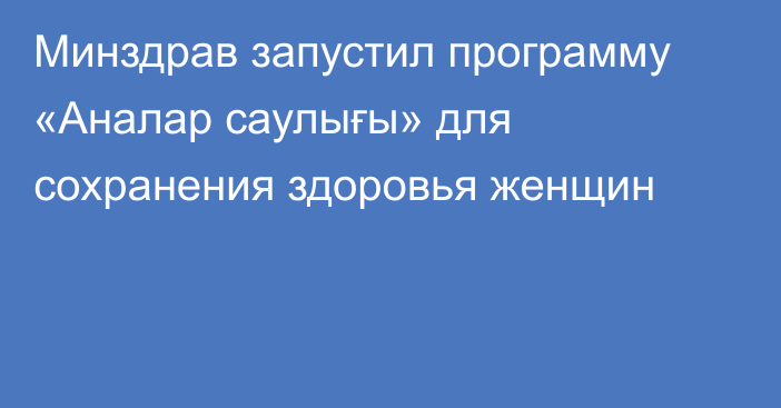 Минздрав запустил программу «Аналар саулығы» для сохранения здоровья женщин