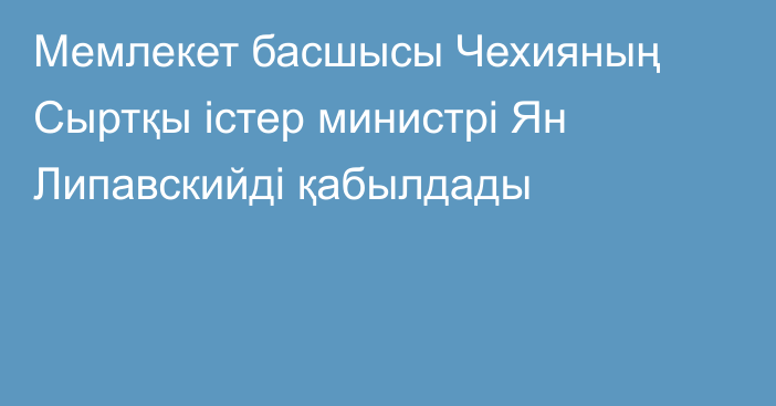 Мемлекет басшысы Чехияның Сыртқы істер министрі Ян Липавскийді қабылдады