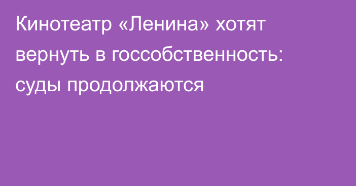 Кинотеатр «Ленина» хотят вернуть в госсобственность: суды продолжаются