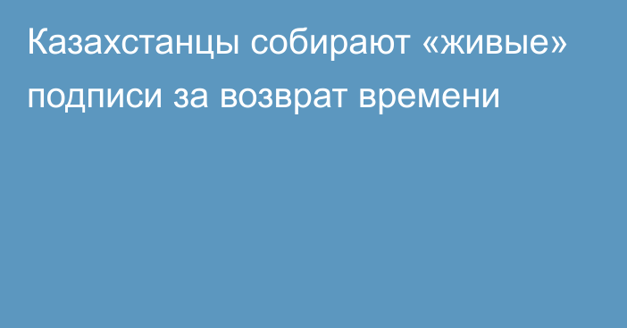 Казахстанцы собирают «живые» подписи за возврат времени