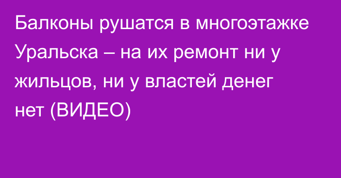 Балконы рушатся в многоэтажке Уральска – на их ремонт ни у жильцов, ни у властей денег нет (ВИДЕО)