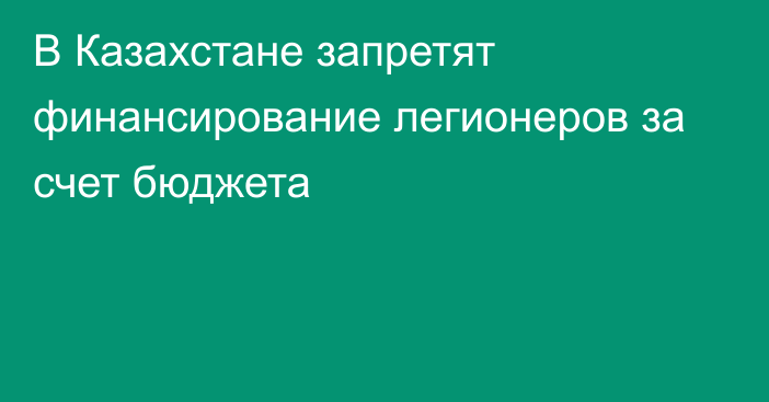 В Казахстане запретят финансирование легионеров за счет бюджета