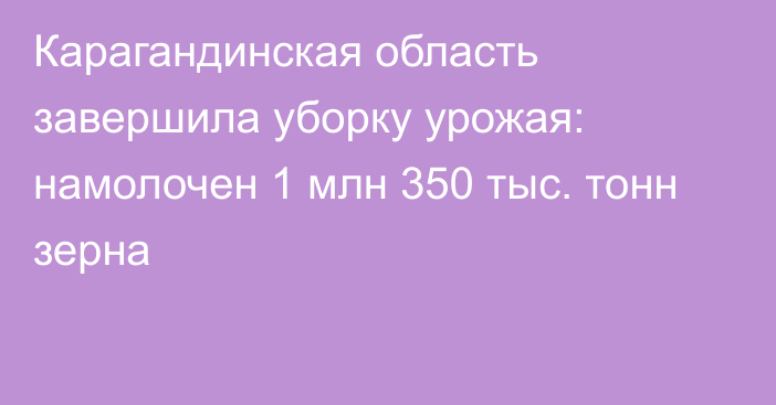 Карагандинская область завершила уборку урожая: намолочен 1 млн 350 тыс. тонн зерна