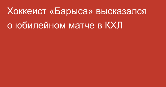 Хоккеист «Барыса» высказался о юбилейном матче в КХЛ