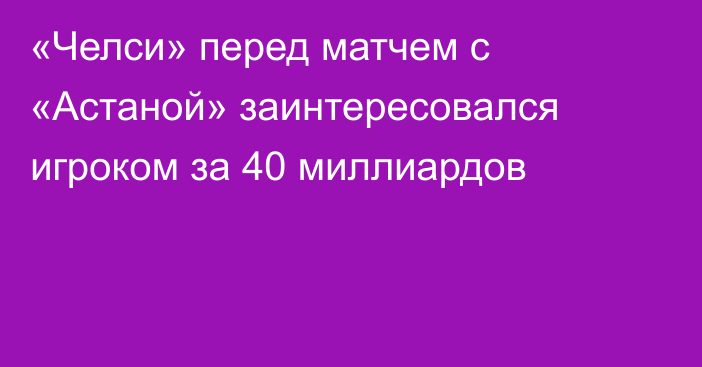 «Челси» перед матчем с «Астаной» заинтересовался игроком за 40 миллиардов