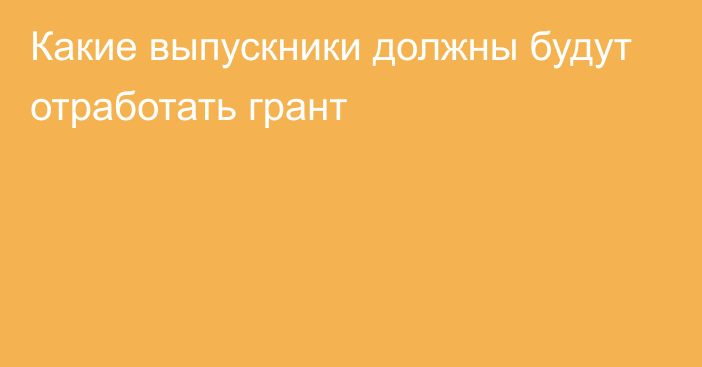 Какие выпускники должны будут отработать грант