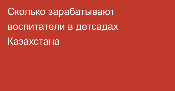 Сколько зарабатывают воспитатели в детсадах Казахстана