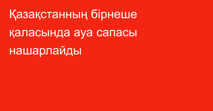 Қазақстанның бірнеше қаласында ауа сапасы нашарлайды