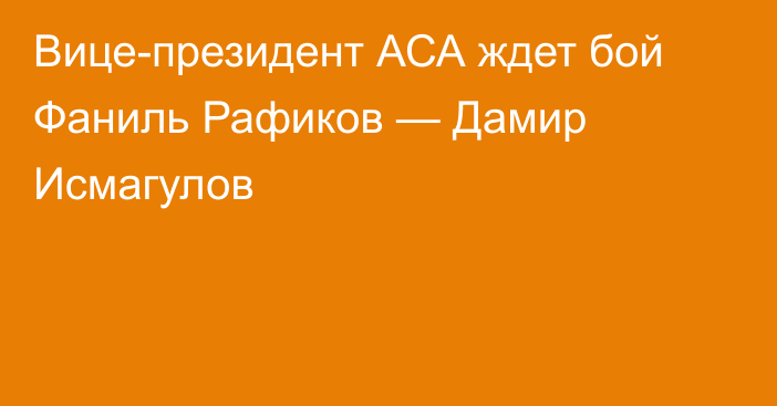 Вице-президент АСА ждет бой Фаниль Рафиков — Дамир Исмагулов