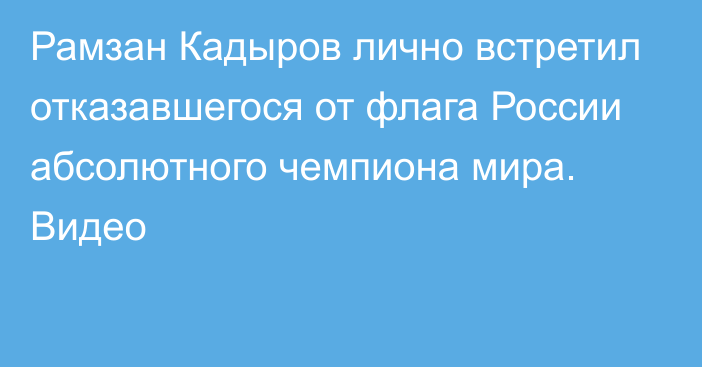 Рамзан Кадыров лично встретил отказавшегося от флага России абсолютного чемпиона мира. Видео