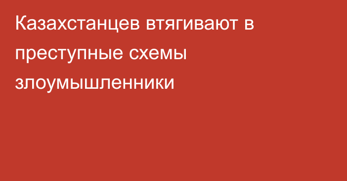 Казахстанцев втягивают в преступные схемы злоумышленники