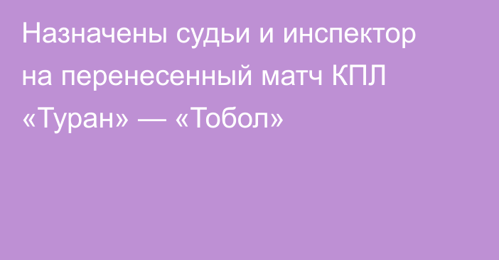 Назначены судьи и инспектор на перенесенный матч КПЛ «Туран» — «Тобол»