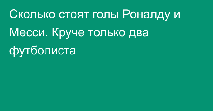 Cколько стоят голы Роналду и Месси. Круче только два футболиста