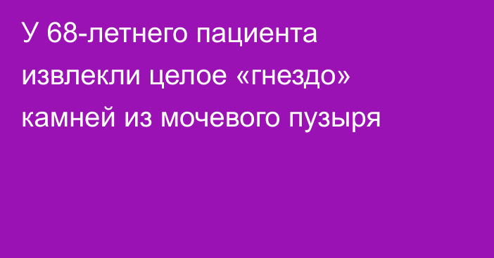 У 68-летнего пациента извлекли целое «гнездо» камней из мочевого пузыря