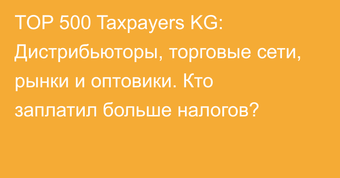 TOP 500 Taxpayers KG: Дистрибьюторы, торговые сети, рынки и оптовики. Кто заплатил больше налогов?