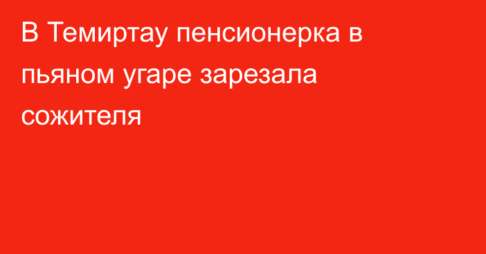 В Темиртау пенсионерка в пьяном угаре зарезала сожителя