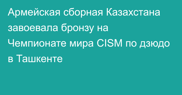 Армейская сборная Казахстана завоевала бронзу на Чемпионате мира CISM по дзюдо в Ташкенте