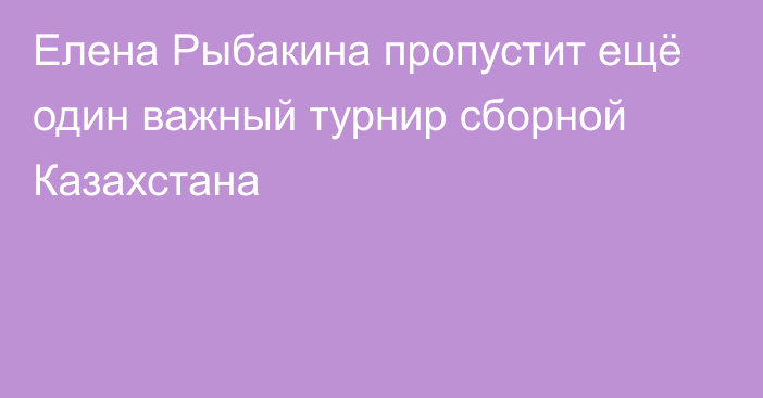 Елена Рыбакина пропустит ещё один важный турнир сборной Казахстана