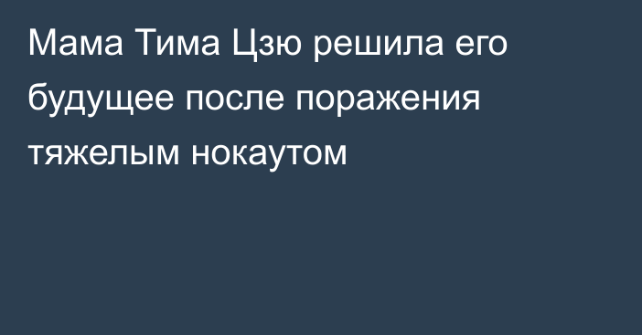 Мама Тима Цзю решила его будущее после поражения тяжелым нокаутом