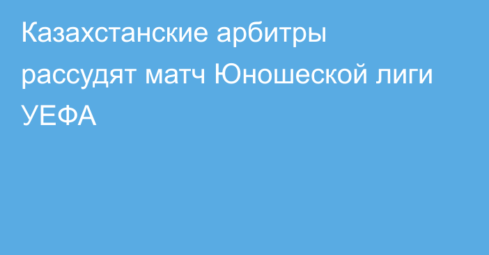 Казахстанские арбитры рассудят матч Юношеской лиги УЕФА