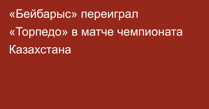 «Бейбарыс» переиграл «Торпедо» в матче чемпионата Казахстана