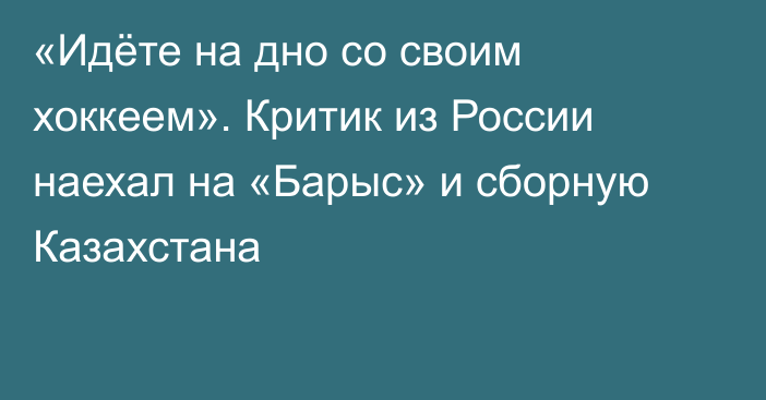 «Идёте на дно со своим хоккеем». Критик из России наехал на «Барыс» и сборную Казахстана