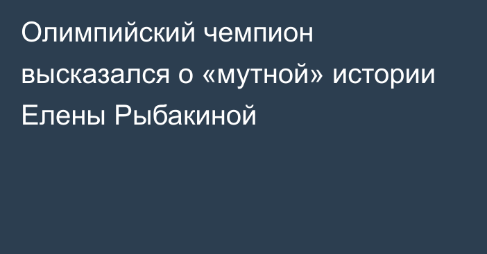 Олимпийский чемпион высказался о «мутной» истории Елены Рыбакиной