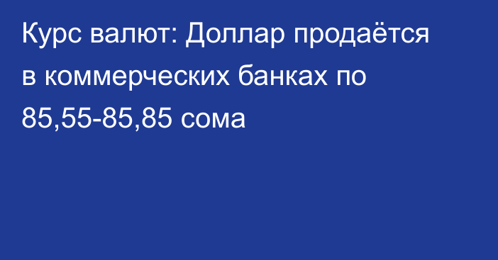 Курс валют: Доллар продаётся в коммерческих банках по 85,55-85,85 сома