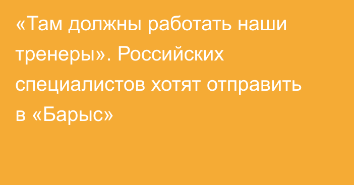 «Там должны работать наши тренеры». Российских специалистов хотят отправить в «Барыс»